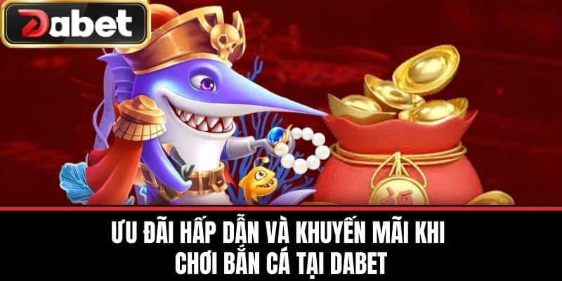 Ưu Đãi Hấp Dẫn và Khuyến Mãi Khi Chơi Bắn Cá Tại DABET