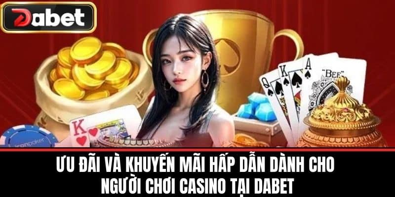 Ưu Đãi Và Khuyến Mãi Hấp Dẫn Dành Cho Người Chơi Casino Tại DABET
